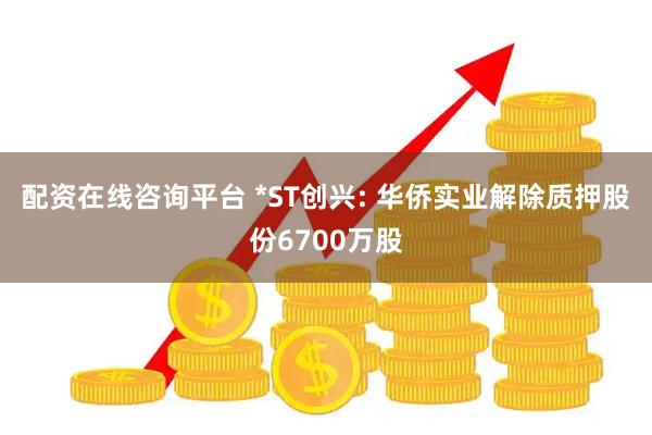配资在线咨询平台 *ST创兴: 华侨实业解除质押股份6700万股