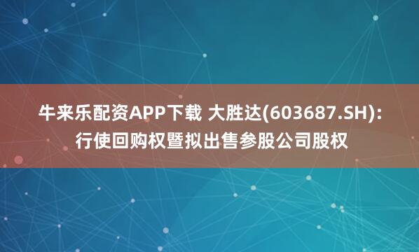 牛来乐配资APP下载 大胜达(603687.SH): 行使回购权暨拟出售参股公司股权