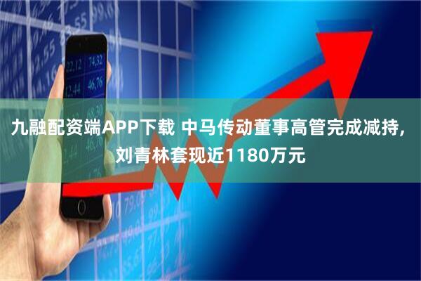 九融配资端APP下载 中马传动董事高管完成减持, 刘青林套现近1180万元