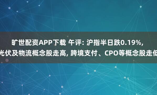 旷世配资APP下载 午评: 沪指半日跌0.19%, 光伏及物流概念股走高, 跨境支付、CPO等概念股走低
