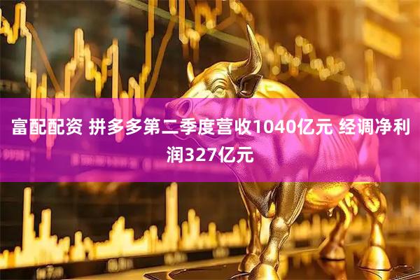 富配配资 拼多多第二季度营收1040亿元 经调净利润327亿元