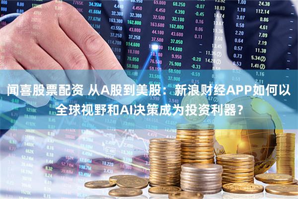 闻喜股票配资 从A股到美股：新浪财经APP如何以全球视野和AI决策成为投资利器？
