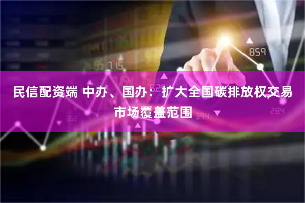 民信配资端 中办、国办：扩大全国碳排放权交易市场覆盖范围