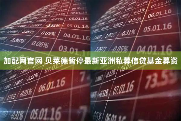 加配网官网 贝莱德暂停最新亚洲私募信贷基金募资