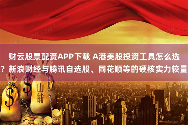 财云股票配资APP下载 A港美股投资工具怎么选？新浪财经与腾讯自选股、同花顺等的硬核实力较量