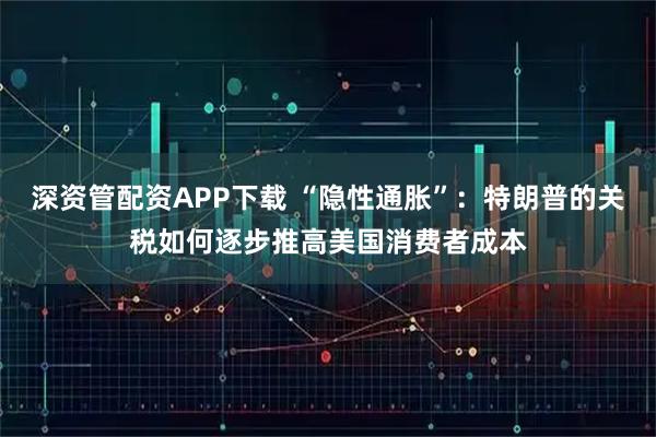 深资管配资APP下载 “隐性通胀”：特朗普的关税如何逐步推高美国消费者成本
