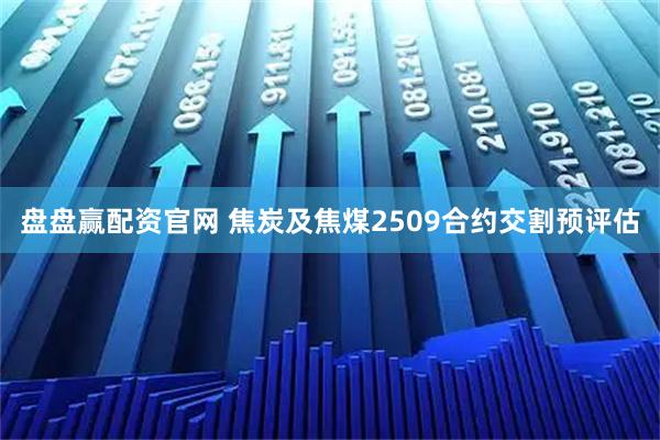盘盘赢配资官网 焦炭及焦煤2509合约交割预评估
