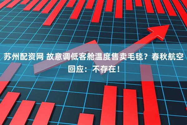 苏州配资网 故意调低客舱温度售卖毛毯？春秋航空回应：不存在！