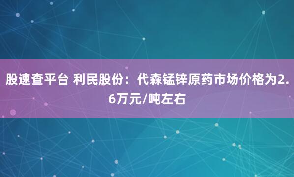 股速查平台 利民股份：代森锰锌原药市场价格为2.6万元/吨左右