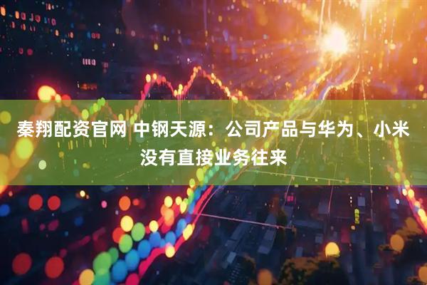 秦翔配资官网 中钢天源：公司产品与华为、小米没有直接业务往来