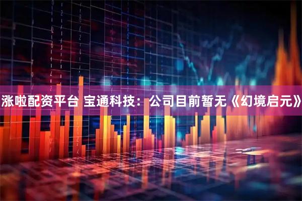 涨啦配资平台 宝通科技：公司目前暂无《幻境启元》