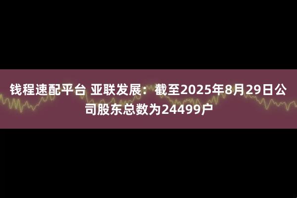 钱程速配平台 亚联发展：截至2025年8月29日公司股东总数为24499户