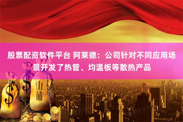 股票配资软件平台 阿莱德：公司针对不同应用场景开发了热管、均温板等散热产品