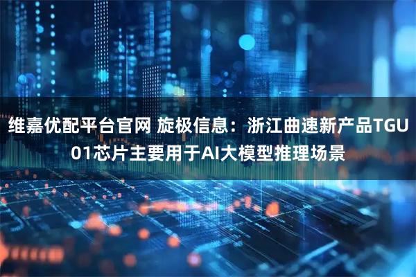 维嘉优配平台官网 旋极信息：浙江曲速新产品TGU01芯片主要用于AI大模型推理场景