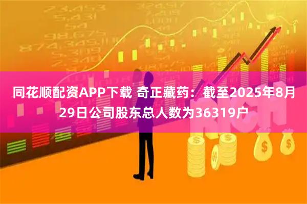 同花顺配资APP下载 奇正藏药：截至2025年8月29日公司股东总人数为36319户