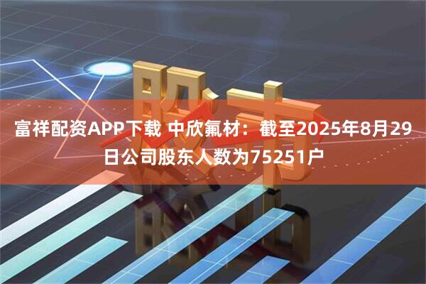 富祥配资APP下载 中欣氟材：截至2025年8月29日公司股东人数为75251户