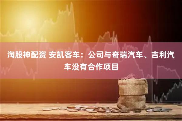淘股神配资 安凯客车：公司与奇瑞汽车、吉利汽车没有合作项目