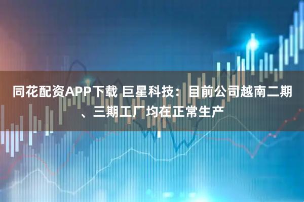 同花配资APP下载 巨星科技：目前公司越南二期、三期工厂均在正常生产