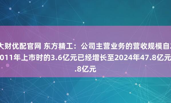 大财优配官网 东方精工：公司主营业务的营收规模自2011年上市时的3.6亿元已经增长至2024年47.8亿元