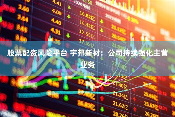 股票配资风险平台 宇邦新材：公司持续强化主营业务