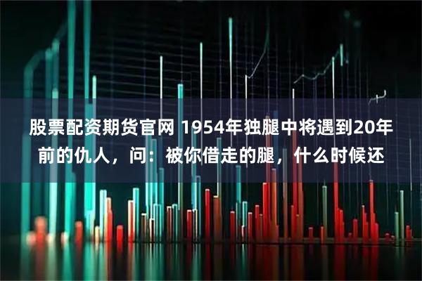 股票配资期货官网 1954年独腿中将遇到20年前的仇人，问：被你借走的腿，什么时候还