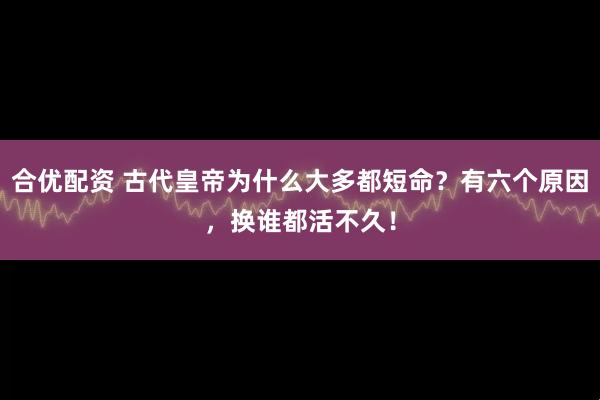 合优配资 古代皇帝为什么大多都短命？有六个原因，换谁都活不久！