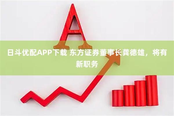 日斗优配APP下载 东方证券董事长龚德雄，将有新职务