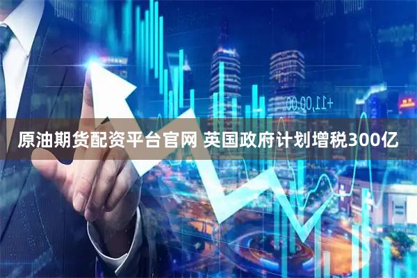 原油期货配资平台官网 英国政府计划增税300亿
