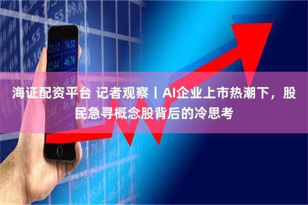 海证配资平台 记者观察丨AI企业上市热潮下，股民急寻概念股背后的冷思考