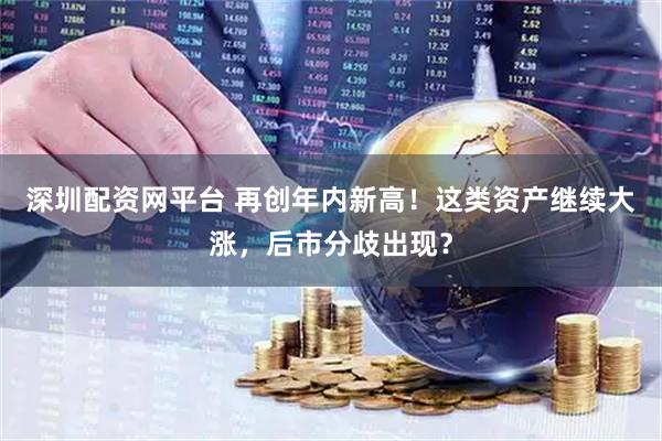 深圳配资网平台 再创年内新高！这类资产继续大涨，后市分歧出现？