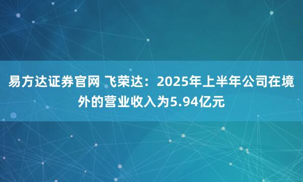易方达证券官网 飞荣达：2025年上半年公司在境外的营业收入为5.94亿元