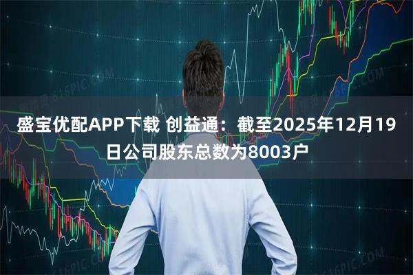 盛宝优配APP下载 创益通：截至2025年12月19日公司股东总数为8003户