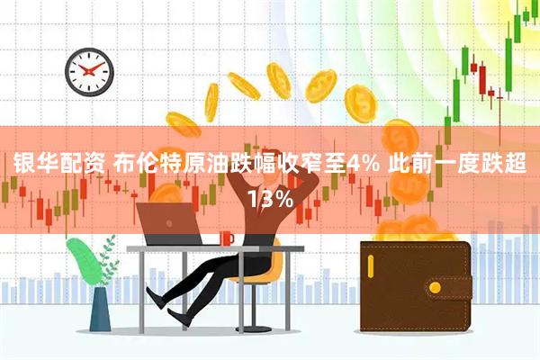银华配资 布伦特原油跌幅收窄至4% 此前一度跌超13%