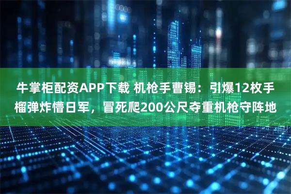 牛掌柜配资APP下载 机枪手曹锡：引爆12枚手榴弹炸懵日军，冒死爬200公尺夺重机枪守阵地