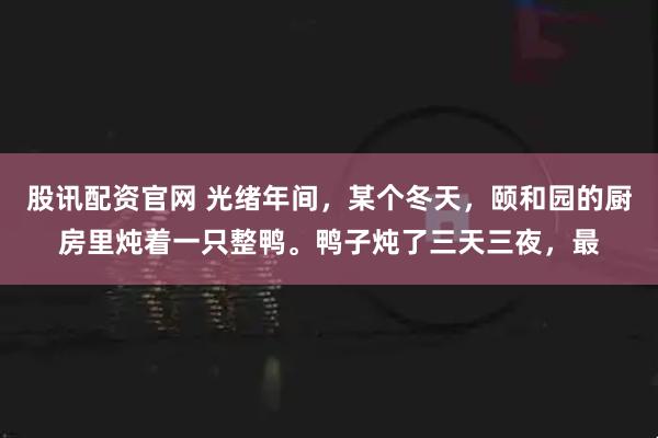 股讯配资官网 光绪年间，某个冬天，颐和园的厨房里炖着一只整鸭。鸭子炖了三天三夜，最