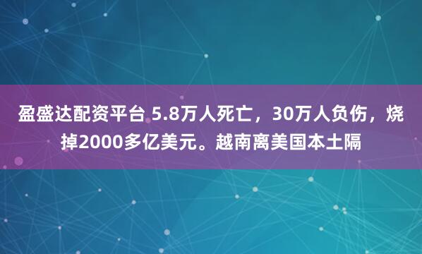 盈盛达配资平台 5.8万人死亡，30万人负伤，烧掉2000多亿美元。越南离美国本土隔