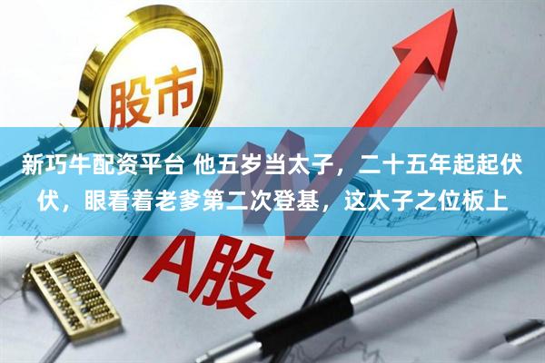 新巧牛配资平台 他五岁当太子，二十五年起起伏伏，眼看着老爹第二次登基，这太子之位板上