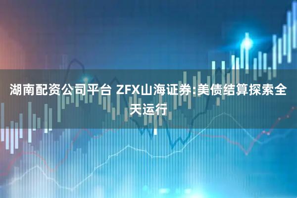 湖南配资公司平台 ZFX山海证券:美债结算探索全天运行
