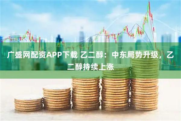 广盛网配资APP下载 乙二醇：中东局势升级，乙二醇持续上涨